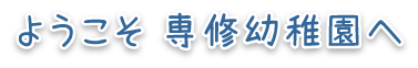 ようこそ、専修幼稚園へ